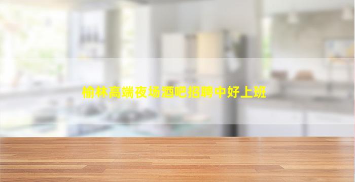 榆林高端夜场酒吧招聘中好上班