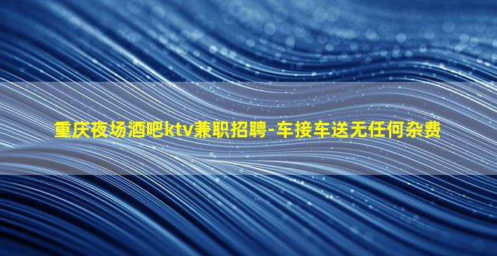 重庆夜场酒吧ktv兼职招聘-车接车送无任何杂费